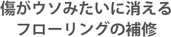 傷がウソみたいに消えるフローリング補修